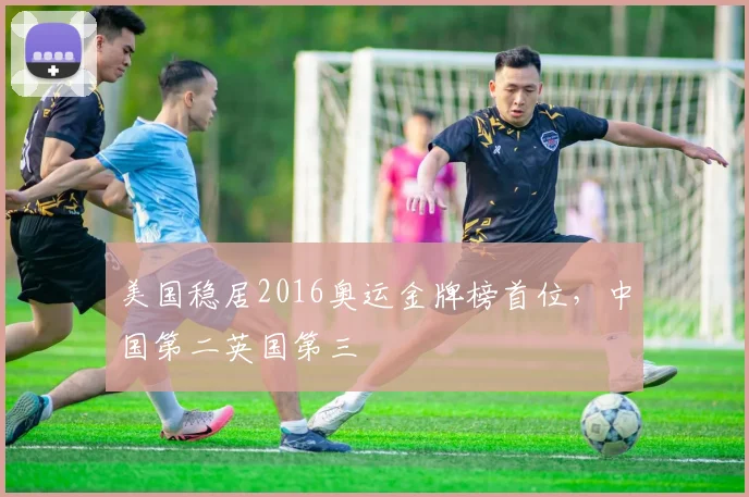 美国稳居2016奥运金牌榜首位，中国第二英国第三