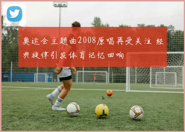 奥运会主题曲2008原唱再受关注 经典旋律引发体育记忆回响