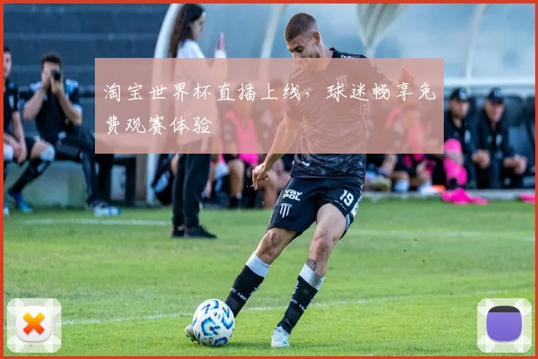 淘宝世界杯直播上线，球迷畅享免费观赛体验