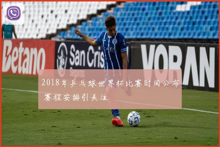 2018年乒乓球世界杯比赛时间公布 赛程安排引关注