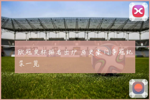 欧冠奖杯排名出炉 历史豪门争冠纪录一览