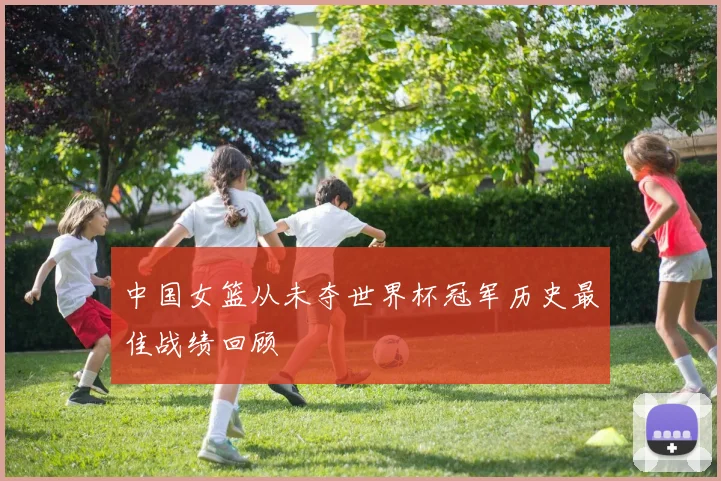 中国女篮从未夺世界杯冠军历史最佳战绩回顾