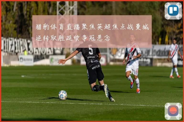 猎豹体育直播聚焦英超焦点战曼城逆转取胜延续争冠悬念