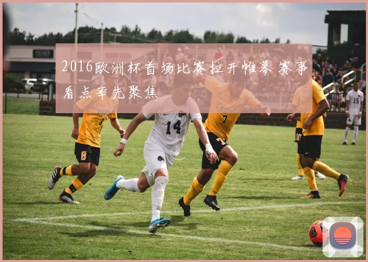 2016欧洲杯首场比赛拉开帷幕 赛事看点率先聚焦