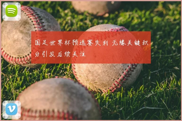 国足世界杯预选赛失利 无缘关键积分引发后续关注