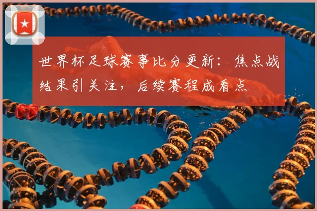 世界杯足球赛事比分更新:焦点战结果引关注,后续赛程成看点