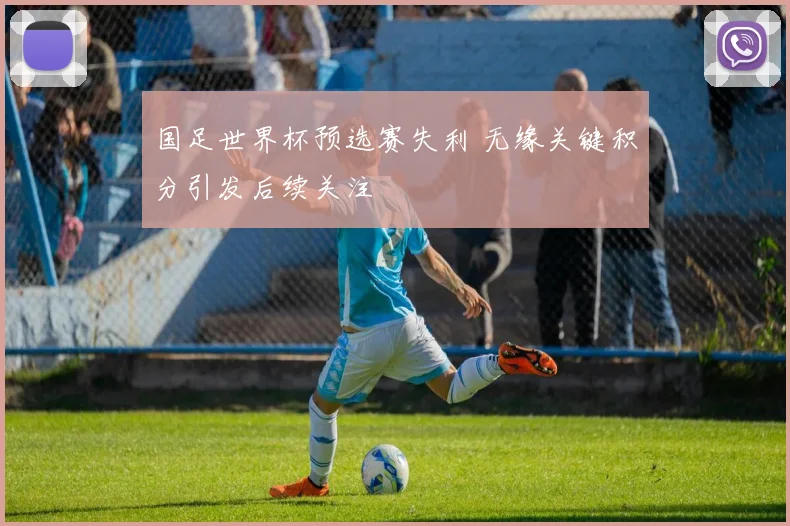 国足世界杯预选赛失利 无缘关键积分引发后续关注
