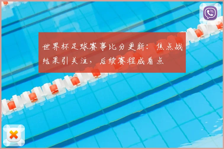 世界杯足球赛事比分更新:焦点战结果引关注,后续赛程成看点