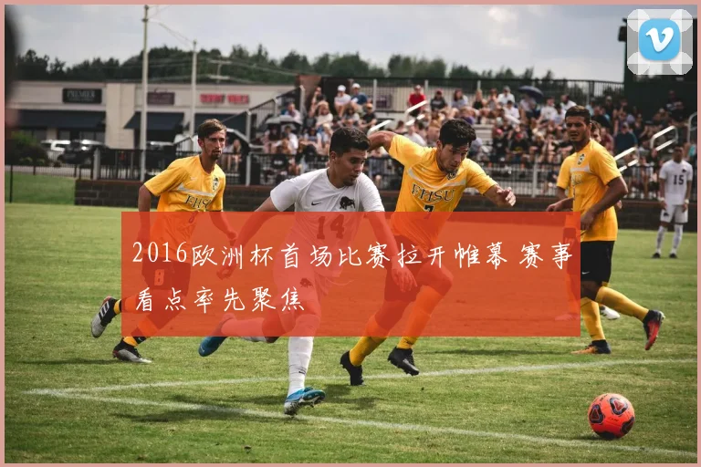 2016欧洲杯首场比赛拉开帷幕 赛事看点率先聚焦
