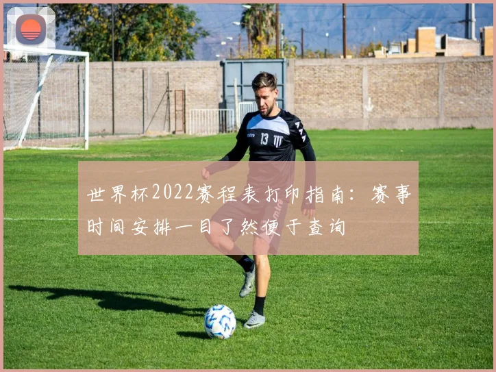 世界杯2022赛程表打印指南：赛事时间安排一目了然便于查询