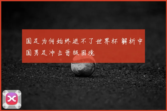 国足为何始终进不了世界杯 解析中国男足冲击晋级困境