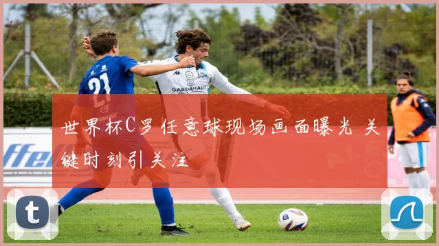 世界杯C罗任意球现场画面曝光 关键时刻引关注