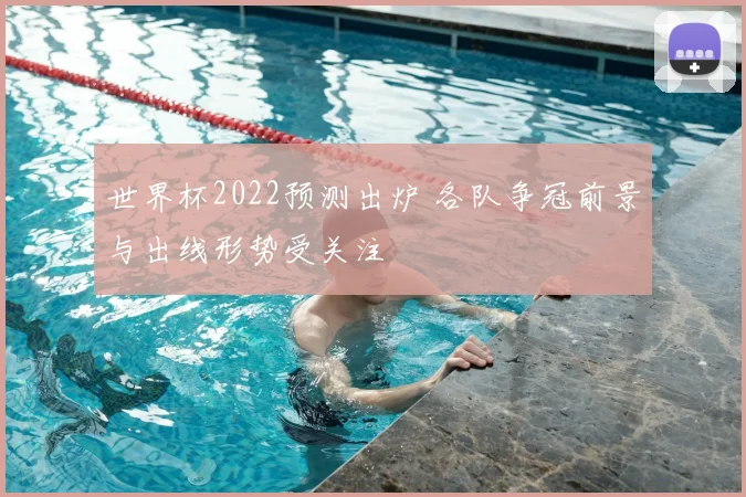 世界杯2022预测出炉 各队争冠前景与出线形势受关注